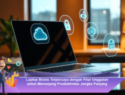 Laptop Bisnis Terpercaya dengan Fitur Unggulan untuk Menunjang Produktivitas Jangka Panjang
