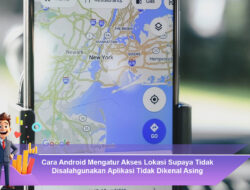 Cara Android Mengatur Akses Lokasi Supaya Tidak Disalahgunakan Aplikasi Tidak Dikenal Asing